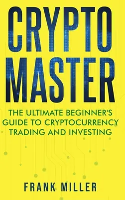 Crypto Master : Le guide ultime du débutant pour le trading et l'investissement dans les crypto-monnaies - Crypto Master: The Ultimate Beginner's Guide to Cryptocurrency Trading and Investing