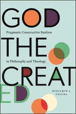 Dieu le créé : Le réalisme constructif pragmatique en philosophie et en théologie - God the Created: Pragmatic Constructive Realism in Philosophy and Theology