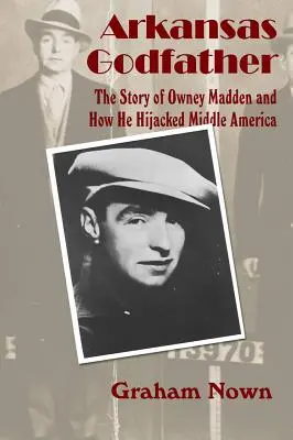 Le parrain de l'Arkansas : L'histoire d'Owney Madden et comment il a détourné l'Amérique moyenne - Arkansas Godfather: The Story of Owney Madden and How He Hijacked Middle America