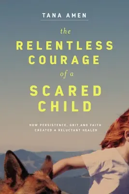 Le courage implacable d'une enfant effrayée : Comment la persistance, le courage et la foi ont créé un guérisseur réticent - The Relentless Courage of a Scared Child: How Persistence, Grit, and Faith Created a Reluctant Healer