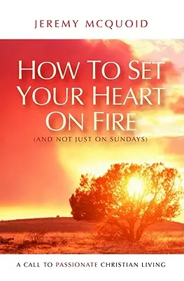 Comment enflammer votre cœur (et pas seulement le dimanche) : Un appel à une vie chrétienne passionnée - How to Set Your Heart on Fire (and Not Just on Sundays): A Call to Passionate Christian Living