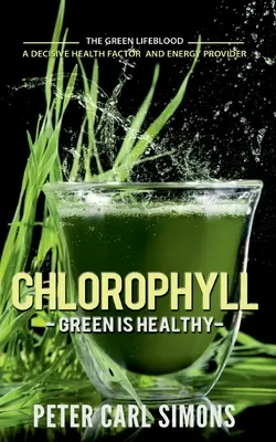 Chlorophylle - Le vert est bon pour la santé : La substance vitale verte - un facteur de santé et un fournisseur d'énergie décisifs. - Chlorophyll - Green is Healthy: The green lifeblood - a decisive health factor and energy provider