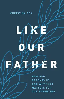 Comme notre père : Comment Dieu nous engendre et pourquoi cela est important pour notre rôle de parent - Like Our Father: How God Parents Us and Why That Matters for Our Parenting