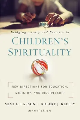 Rapprocher la théorie et la pratique dans la spiritualité des enfants : Nouvelles orientations pour l'éducation, le ministère et la formation de disciples - Bridging Theory and Practice in Children's Spirituality: New Directions for Education, Ministry, and Discipleship