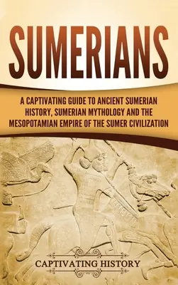 Les Sumériens : Un guide captivant de l'histoire ancienne des Sumériens, de la mythologie sumérienne et de l'empire mésopotamien de la civilisation de Sumer. - Sumerians: A Captivating Guide to Ancient Sumerian History, Sumerian Mythology and the Mesopotamian Empire of the Sumer Civilizat