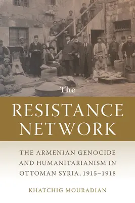 Le réseau de résistance : Le génocide arménien et l'humanitaire en Syrie ottomane, 1915-1918 - The Resistance Network: The Armenian Genocide and Humanitarianism in Ottoman Syria, 1915-1918