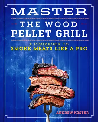 Maîtriser le gril aux granulés de bois : Un livre de cuisine pour fumer des viandes et autres comme un pro - Master the Wood Pellet Grill: A Cookbook to Smoke Meats and More Like a Pro