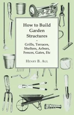 Comment construire des structures de jardin - grilles, terrasses, abris, tonnelles, clôtures, portails, etc. - How to Build Garden Structures - Grills, Terraces, Shelters, Arbors, Fences, Gates, Etc