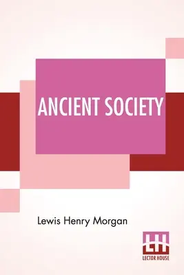 Société ancienne : Ou Recherches sur les lignes du progrès humain, de la sauvagerie à la civilisation en passant par la barbarie - Ancient Society: Or Researches In The Lines Of Human Progress From Savagery, Through Barbarism To Civilization