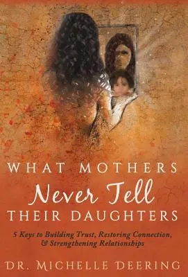 Ce que les mères ne disent jamais à leurs filles : 5 clés pour construire la confiance, restaurer les liens et renforcer les relations - What Mothers Never Tell Their Daughters: 5 Keys to Building Trust, Restoring Connection, & Strengthening Relationships