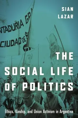 La vie sociale de la politique : Éthique, parenté et militantisme syndical en Argentine - The Social Life of Politics: Ethics, Kinship, and Union Activism in Argentina