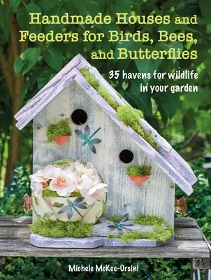 Maisons et mangeoires faites à la main pour les oiseaux, les abeilles et les papillons : 35 refuges pour la faune et la flore dans votre jardin - Handmade Houses and Feeders for Birds, Bees, and Butterflies: 35 Havens for Wildlife in Your Garden