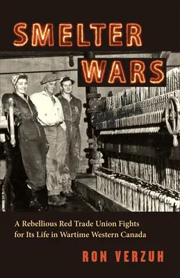 Smelter Wars : A Rebellious Red Trade Union Fights for Its Life in Wartime Western Canada (La guerre des fonderies : un syndicat rouge rebelle lutte pour sa vie dans l'Ouest canadien en temps de guerre) - Smelter Wars: A Rebellious Red Trade Union Fights for Its Life in Wartime Western Canada