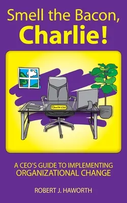 Sentez le bacon, Charlie ! Guide de mise en œuvre du changement organisationnel à l'intention des chefs d'entreprise - Smell the Bacon, Charlie!: A CEO's Guide to Implementing Organizational Change