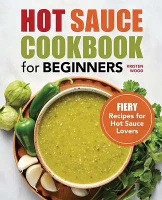 Livre de recettes de sauces piquantes pour les débutants : Recettes de sauce piquante pour les amateurs de sauce piquante - Hot Sauce Cookbook for Beginners: Fiery Recipes for Hot Sauce Lovers