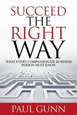 Réussir de la bonne façon : Ce que tout homme d'affaires compatissant doit savoir - Succeed the Right Way: What Every Compassionate Business Person Must Know