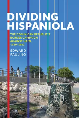 Diviser Hispaniola : La campagne frontalière de la République dominicaine contre Haïti, 1930-1961 - Dividing Hispaniola: The Dominican Republic's Border Campaign against Haiti, 1930-1961