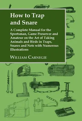 Comment piéger et piéger au collet : Un manuel complet pour le sportif, le conservateur de gibier et l'amateur sur l'art de prendre des animaux et des oiseaux dans des pièges, des collets. - How to Trap and Snare: A Complete Manual for the Sportsman, Game Preserver and Amateur on the Art of Taking Animals and Birds in Traps, Snare