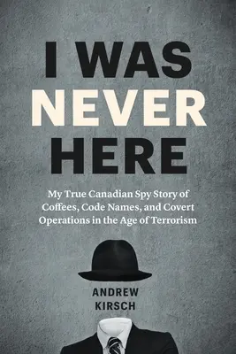 Je n'étais jamais là : Ma véritable histoire d'espion canadien, de cafés, de noms de code et d'opérations secrètes à l'ère du terrorisme - I Was Never Here: My True Canadian Spy Story of Coffees, Code Names, and Covert Operations in the Age of Terrorism