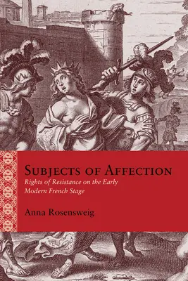 Sujets d'affection : Les droits de résistance sur la scène française du début des temps modernes - Subjects of Affection: Rights of Resistance on the Early Modern French Stage