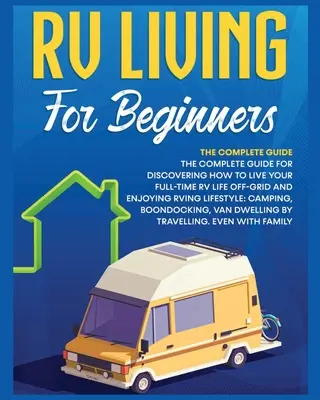 Rv Living for Beginners : Le guide complet pour découvrir comment vivre sa vie de VR à plein temps hors réseau et apprécier le style de vie de VR en camping, B, C, D, etc. - Rv Living for Beginners: The Complete Guide for Discovering How to Live your Full-Time RV Life Off-Grid and Enjoying Rving Lifestyle Camping, B