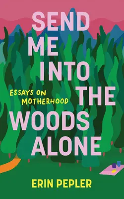 Envoyez-moi seul dans les bois : Essais sur la maternité - Send Me Into the Woods Alone: Essays on Motherhood