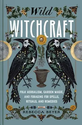 La sorcellerie sauvage : L'herboristerie populaire, la magie des jardins et la recherche de sorts, de rituels et de remèdes. - Wild Witchcraft: Folk Herbalism, Garden Magic, and Foraging for Spells, Rituals, and Remedies