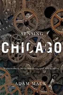 Sensing Chicago : Noisemakers, Strikebreakers, and Muckrakers (en anglais) - Sensing Chicago: Noisemakers, Strikebreakers, and Muckrakers