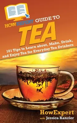 Guide du thé HowExpert : 101 conseils pour apprendre à connaître, préparer, boire et apprécier le thé pour les buveurs de thé de tous les jours - HowExpert Guide to Tea: 101 Tips to Learn about, Make, Drink, and Enjoy Tea for Everyday Tea Drinkers
