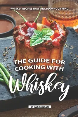 Le guide de la cuisine au whisky : Des recettes de whisky qui vont vous épater - The Guide for Cooking with Whiskey: Whiskey Recipes That Will Blow Your Mind