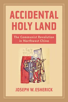 Terre sainte accidentelle : La révolution communiste dans le nord-ouest de la Chine - Accidental Holy Land: The Communist Revolution in Northwest China