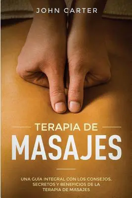 Terapia de Masajes : Una Gua Integral con los Consejos, Secretos y Beneficios de la Terapia de Masajes (Massage Therapy Spanish Version) - Terapia de Masajes: Una Gua Integral con los Consejos, Secretos y Beneficios de la Terapia de Masajes (Massage Therapy Spanish Version)