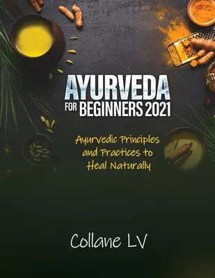 Ayurveda pour les débutants 2021 : Principes et pratiques ayurvédiques pour guérir naturellement - Ayurveda for Beginners 2021: Ayurvedic Principles and Practices to Heal Naturally