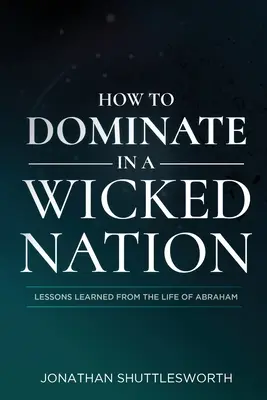 Comment dominer dans une nation méchante : Les leçons tirées de la vie d'Abraham - How to Dominate in a Wicked Nation: Lessons Learned From the Life of Abraham