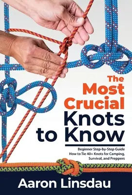 Les nœuds les plus importants à connaître : Guide pas à pas pour débutants : comment faire plus de 40 nœuds pour le camping, la survie et les préparatifs. - The Most Crucial Knots to Know: Beginner Step-by-Step Guide How to Tie 40+ Knots for Camping, Survival, and Preppers