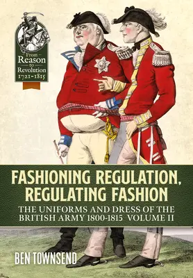 Réglementation de la mode, régulation de la mode : Les uniformes et les vêtements de l'armée britannique 1800-1815 : Volume II - Fashioning Regulation, Regulating Fashion: The Uniforms and Dress of the British Army 1800-1815: Volume II