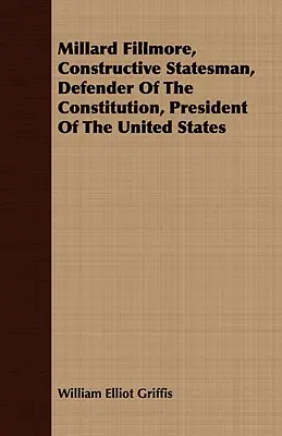 Millard Fillmore, homme d'État constructif, défenseur de la Constitution, président des États-Unis - Millard Fillmore, Constructive Statesman, Defender of the Constitution, President of the United States