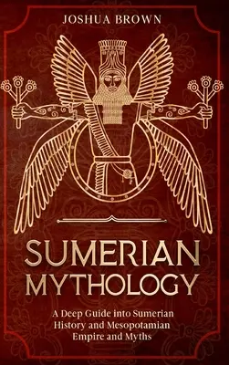 Mythologie sumérienne : Un guide approfondi de l'histoire sumérienne, de l'empire mésopotamien et de ses mythes - Sumerian Mythology: A Deep Guide into Sumerian History and Mesopotamian Empire and Myths