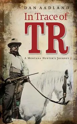 In Trace of TR : Le voyage d'un chasseur du Montana - In Trace of TR: A Montana Hunter's Journey