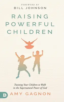 Élever des enfants puissants : Former vos enfants à marcher dans la puissance surnaturelle de Dieu - Raising Powerful Children: Training Your Children to Walk in the Supernatural Power of God