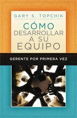 Gerente Por Primera Vez : Cmo Desarrollar a Su Equipo = Le guide de construction d'équipe du manager débutant - Gerente Por Primera Vez: Cmo Desarrollar a Su Equipo = The First-Time Manager's Guide to Team Building