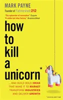 Comment tuer une licorne - ...et construire des idées audacieuses qui arrivent sur le marché, transforment les industries et génèrent de la croissance - How to Kill a Unicorn - ...and Build Bold Ideas that Make It to Market, Transform Industries and Deliver Growth
