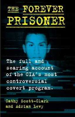 The Forever Prisoner : Le récit complet et brûlant du programme secret le plus controversé de la CIA - The Forever Prisoner: The Full and Searing Account of the Cia's Most Controversial Covert Program