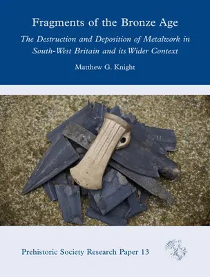 Fragments de l'âge du bronze : la destruction et le dépôt d'objets métalliques dans le sud-ouest de la Grande-Bretagne et son contexte plus large - Fragments of the Bronze Age: The Destruction and Deposition of Metalwork in South-West Britain and Its Wider Context