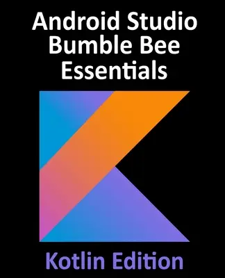 Android Studio Bumble Bee Essentials - Kotlin Edition : Développement d'applications Android à l'aide d'Android Studio 2021.1 et de Kotlin - Android Studio Bumble Bee Essentials - Kotlin Edition: Developing Android Apps Using Android Studio 2021.1 and Kotlin