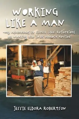 Working Like a Man - My Adventures at Cluculz Lake Reflections on Working the Jobs Memoir Revised (Travailler comme un homme - Mes aventures au lac Cluculz - Réflexions sur le travail - Mémoire révisé) - Working Like a Man - My Adventures at Cluculz Lake Reflections on Working the Jobs Memoir Revised