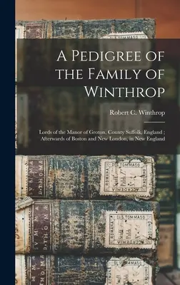 Un pedigree de la famille Winthrop : Seigneurs du manoir de Groton, comté de Suffolk, Angleterre ; puis de Boston et de New London, en Nouvelle-Angleterre - A Pedigree of the Family of Winthrop: Lords of the Manor of Groton, County Suffolk, England; Afterwards of Boston and New London, in New England