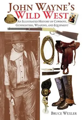 Le Far West de John Wayne : Une histoire illustrée des cow-boys, des tireurs, des armes et de l'équipement - John Wayne's Wild West: An Illustrated History of Cowboys, Gunfighters, Weapons, and Equipment