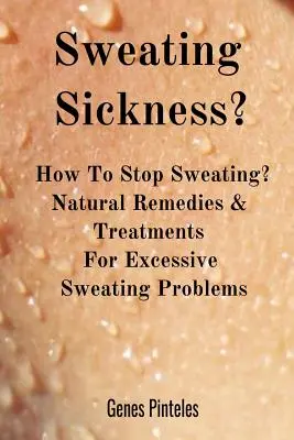 Maladie de la transpiration : Comment arrêter de transpirer ? Remèdes et traitements naturels pour les problèmes de transpiration excessive - Sweating Sickness?: How To Stop Sweating? Natural Remedies & Treatments For Excessive Sweating Problems