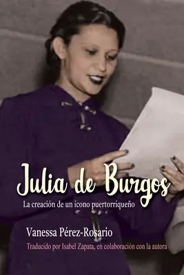Julia de Burgos : La Creacin de Un cono Puertorriqueo - Julia de Burgos: La Creacin de Un cono Puertorriqueo